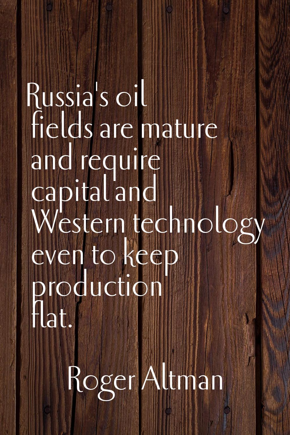 Russia's oil fields are mature and require capital and Western technology even to keep production f