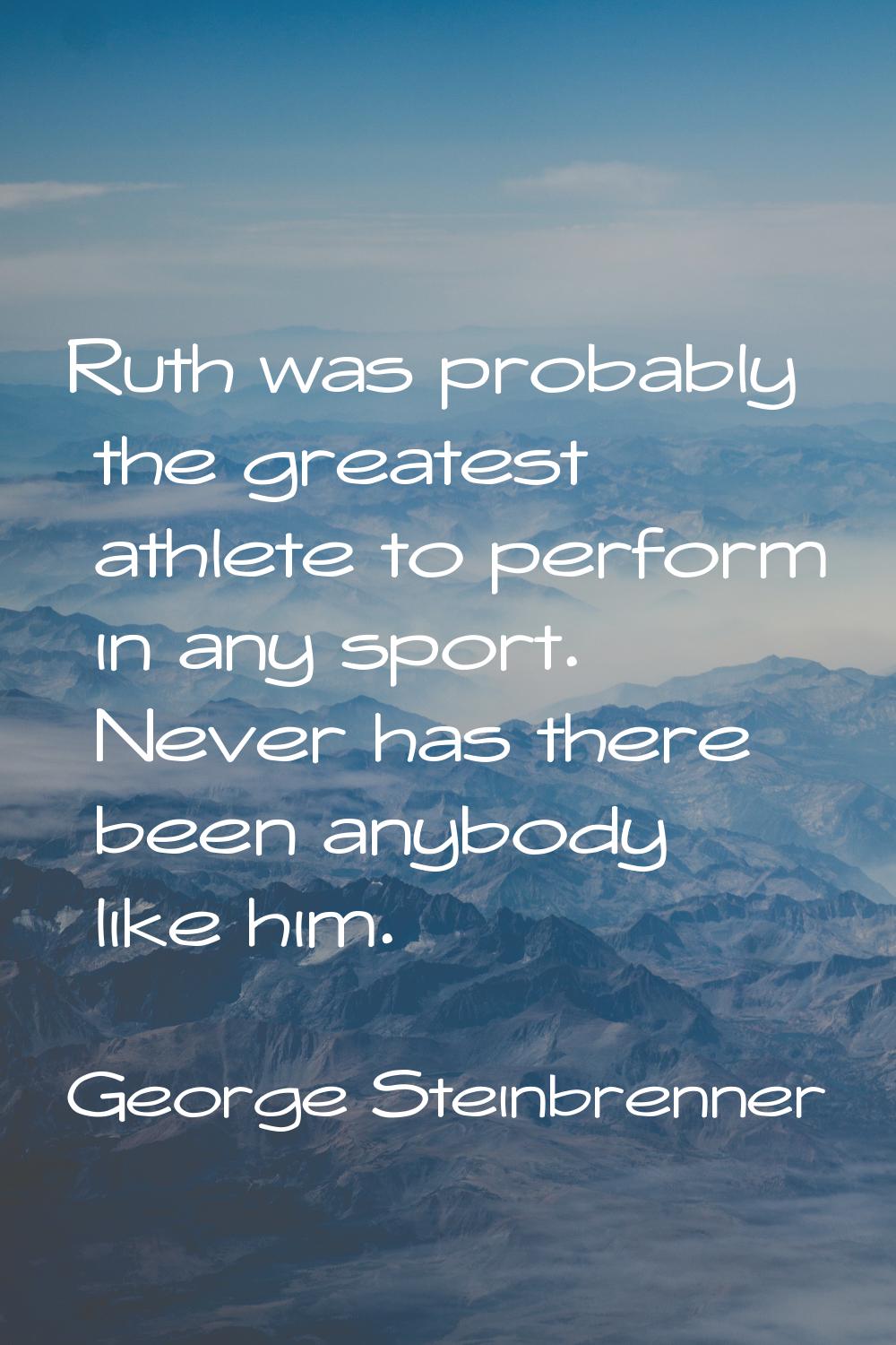 Ruth was probably the greatest athlete to perform in any sport. Never has there been anybody like h