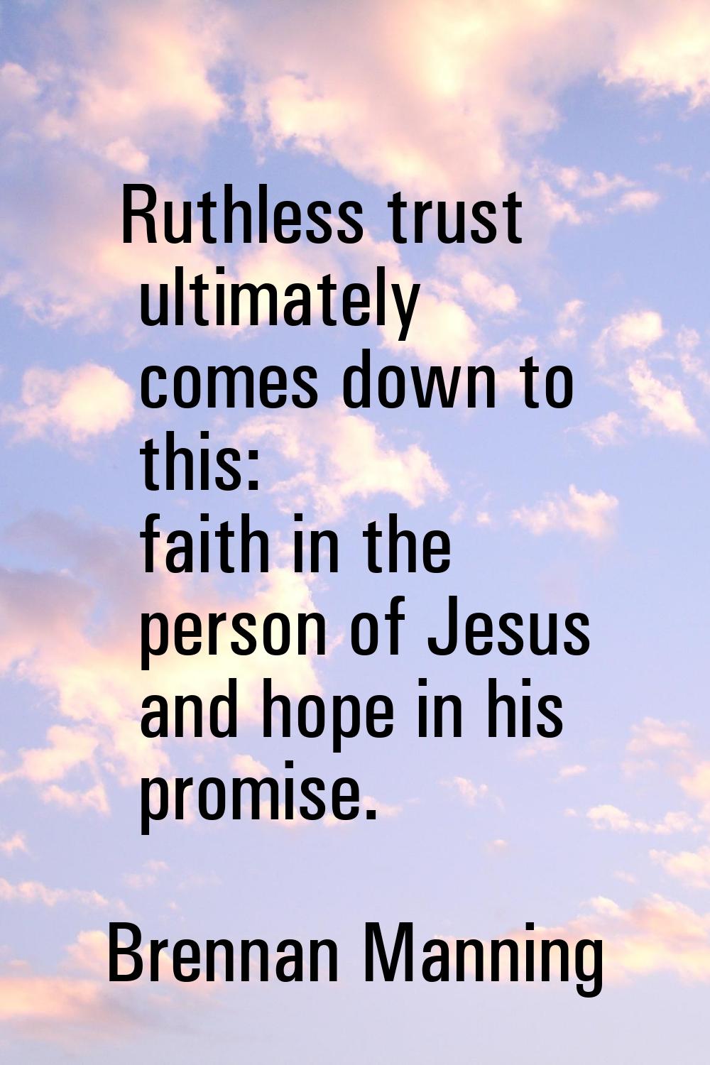 Ruthless trust ultimately comes down to this: faith in the person of Jesus and hope in his promise.