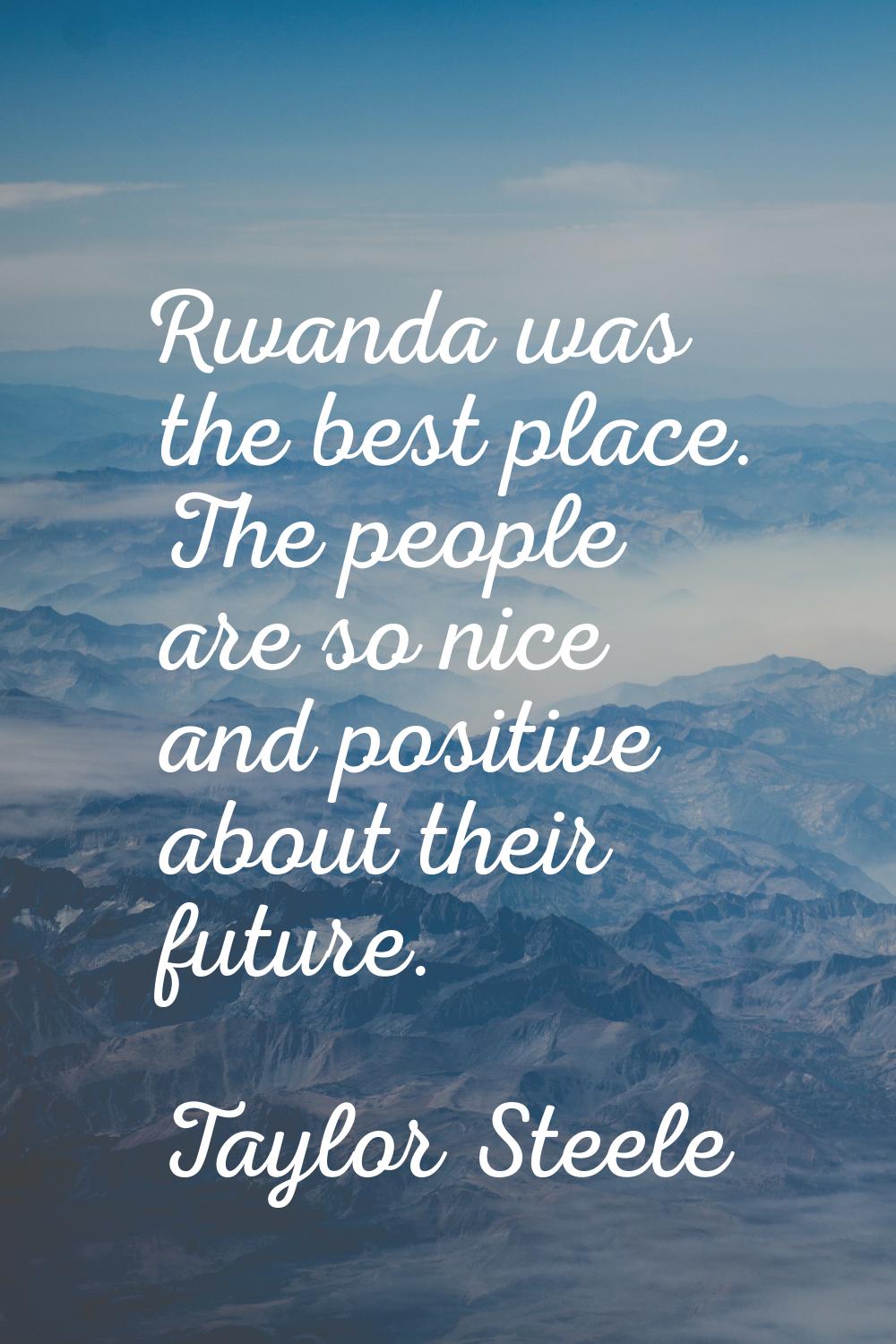 Rwanda was the best place. The people are so nice and positive about their future.