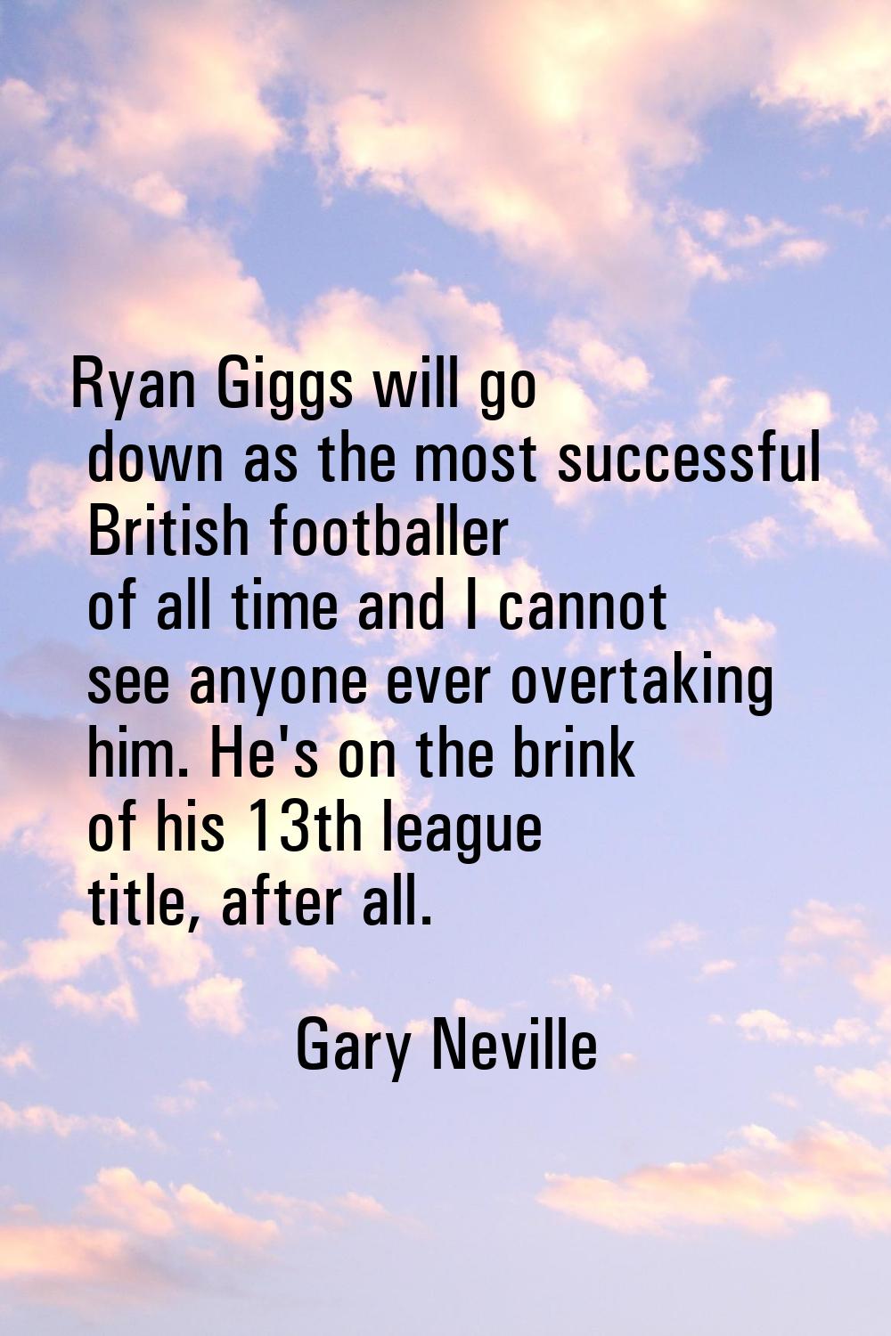 Ryan Giggs will go down as the most successful British footballer of all time and I cannot see anyo