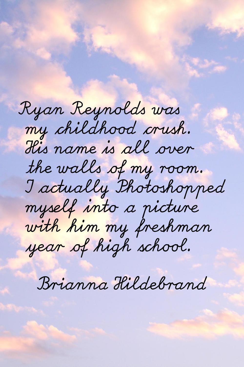 Ryan Reynolds was my childhood crush. His name is all over the walls of my room. I actually Photosh