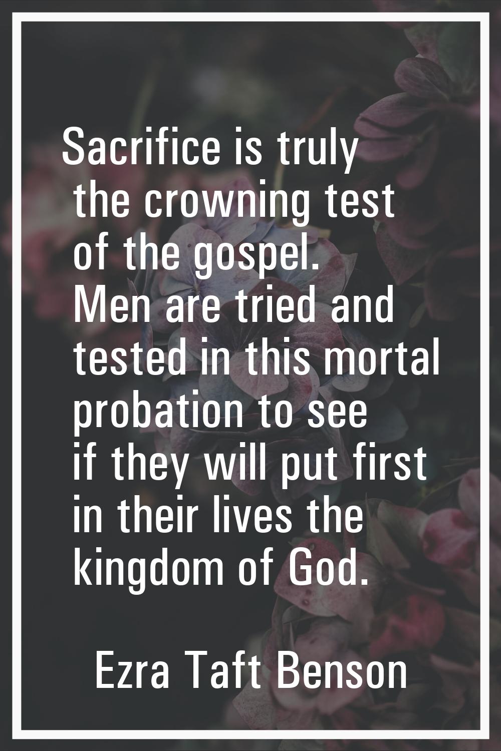 Sacrifice is truly the crowning test of the gospel. Men are tried and tested in this mortal probati