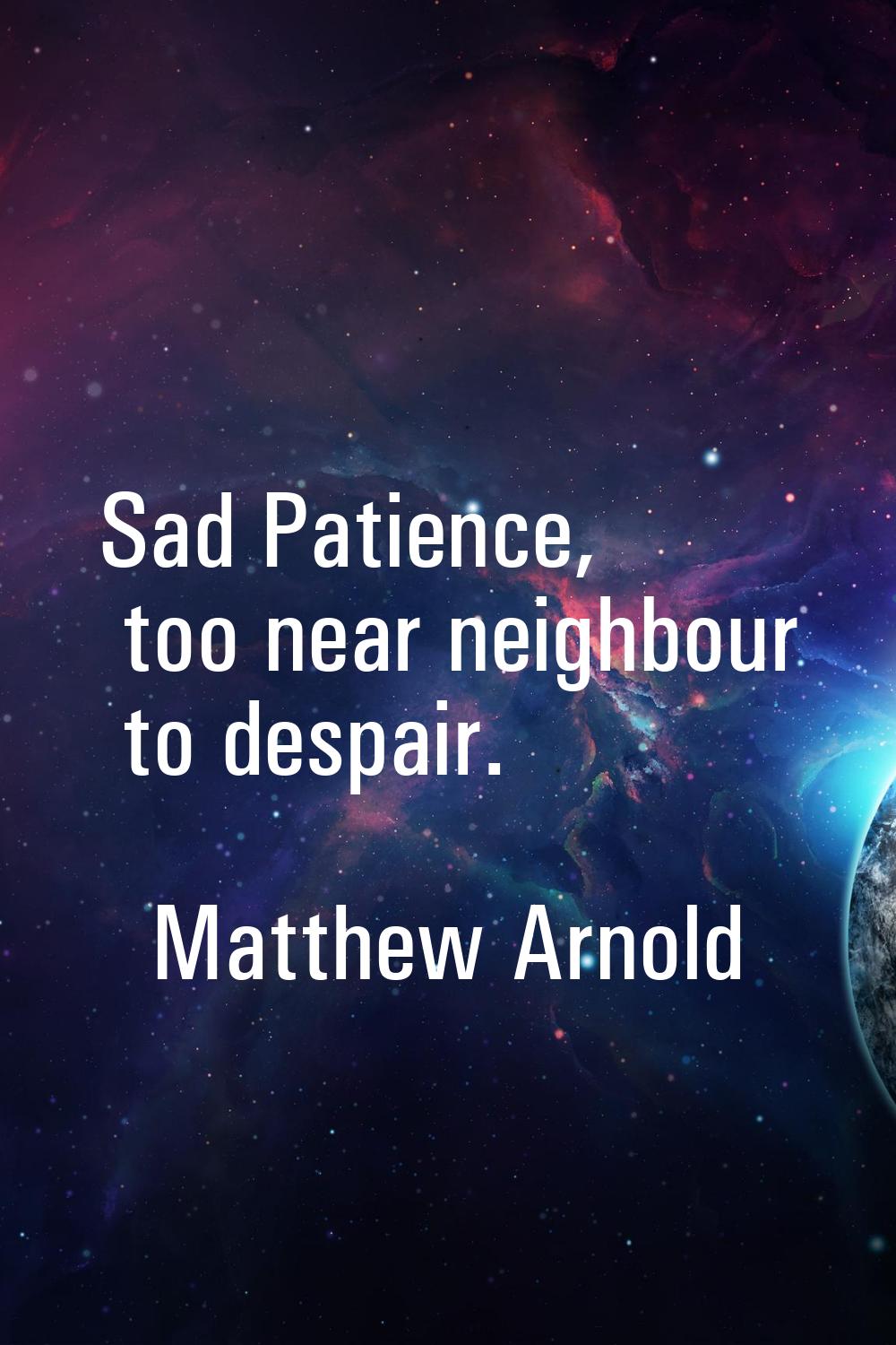 Sad Patience, too near neighbour to despair.