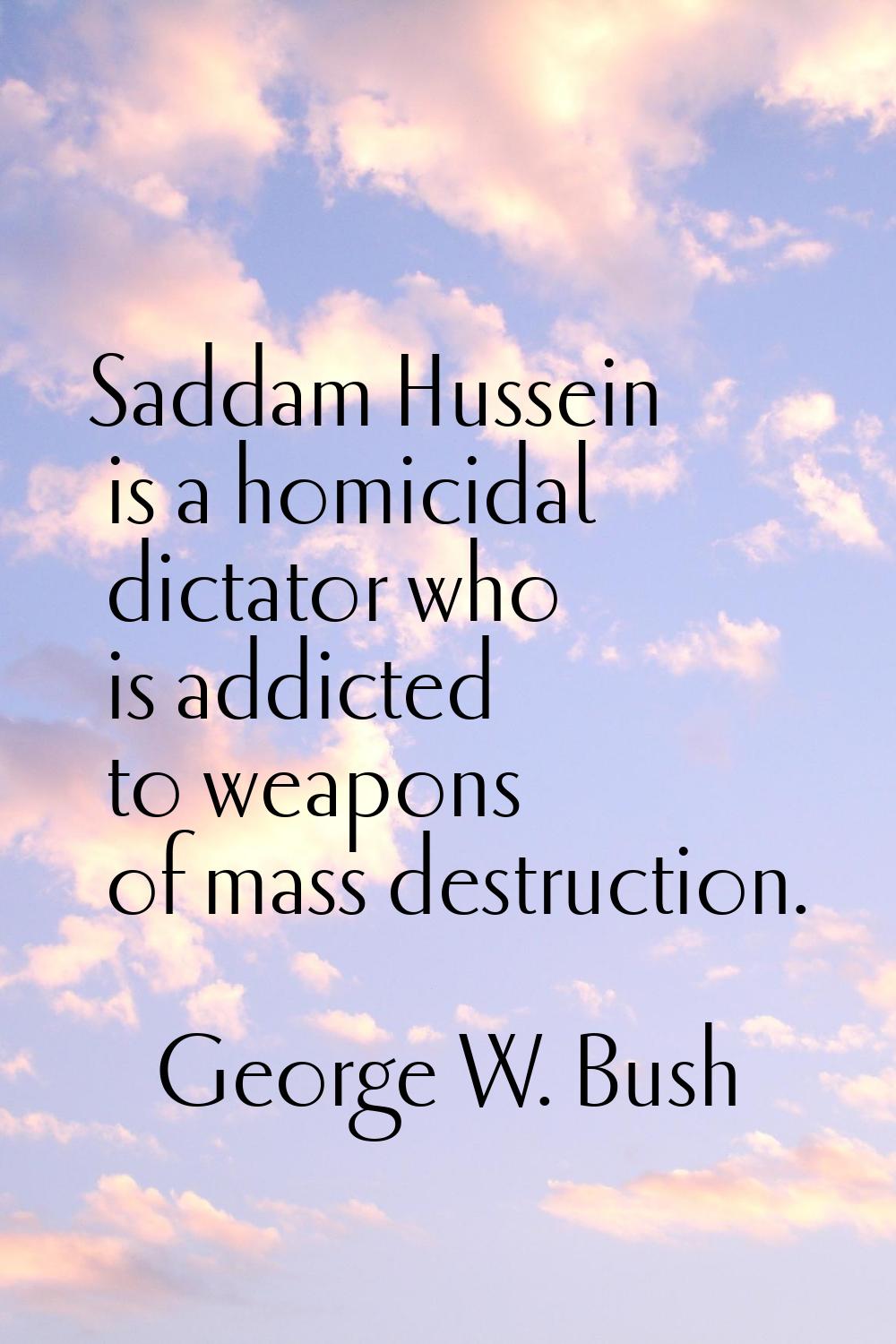 Saddam Hussein is a homicidal dictator who is addicted to weapons of mass destruction.