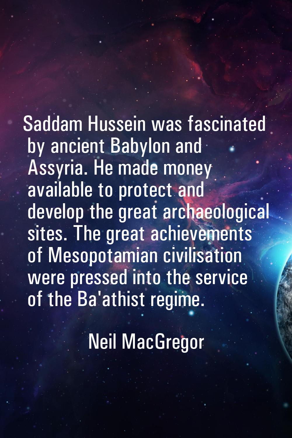 Saddam Hussein was fascinated by ancient Babylon and Assyria. He made money available to protect an