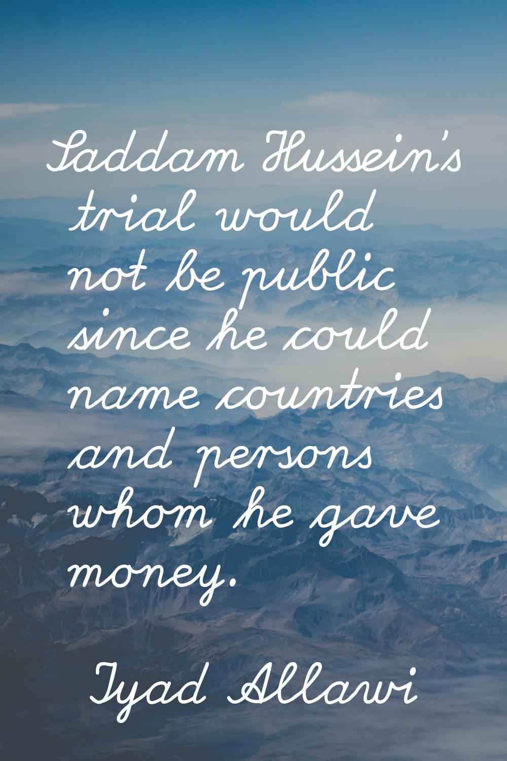 Saddam Hussein's trial would not be public since he could name countries and persons whom he gave m