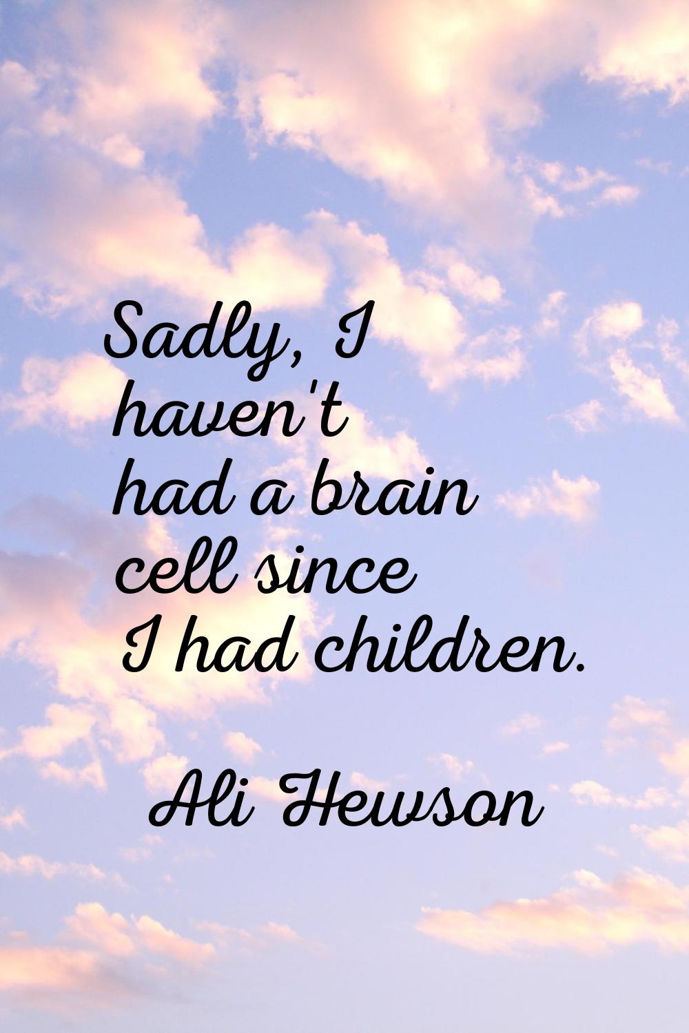 Sadly, I haven't had a brain cell since I had children.
