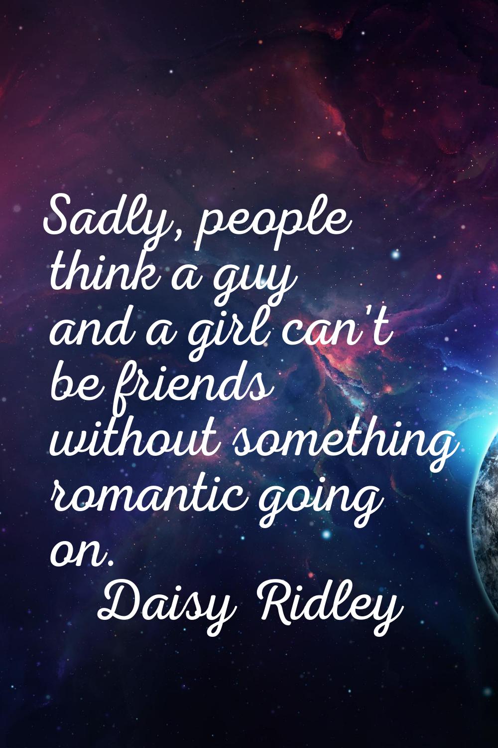 Sadly, people think a guy and a girl can't be friends without something romantic going on.