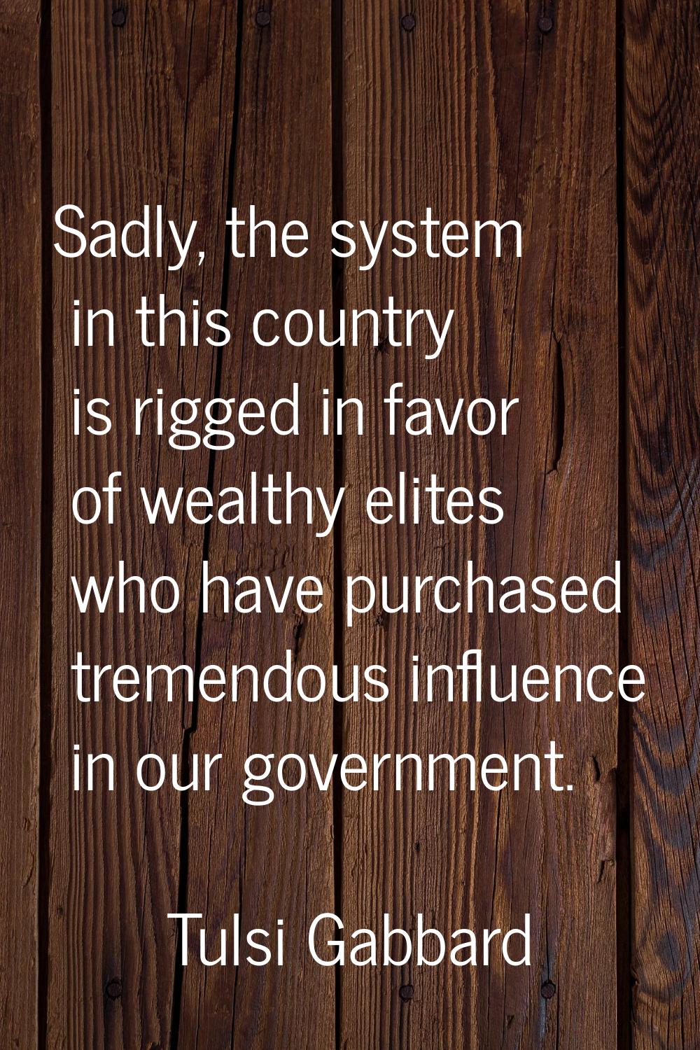 Sadly, the system in this country is rigged in favor of wealthy elites who have purchased tremendou