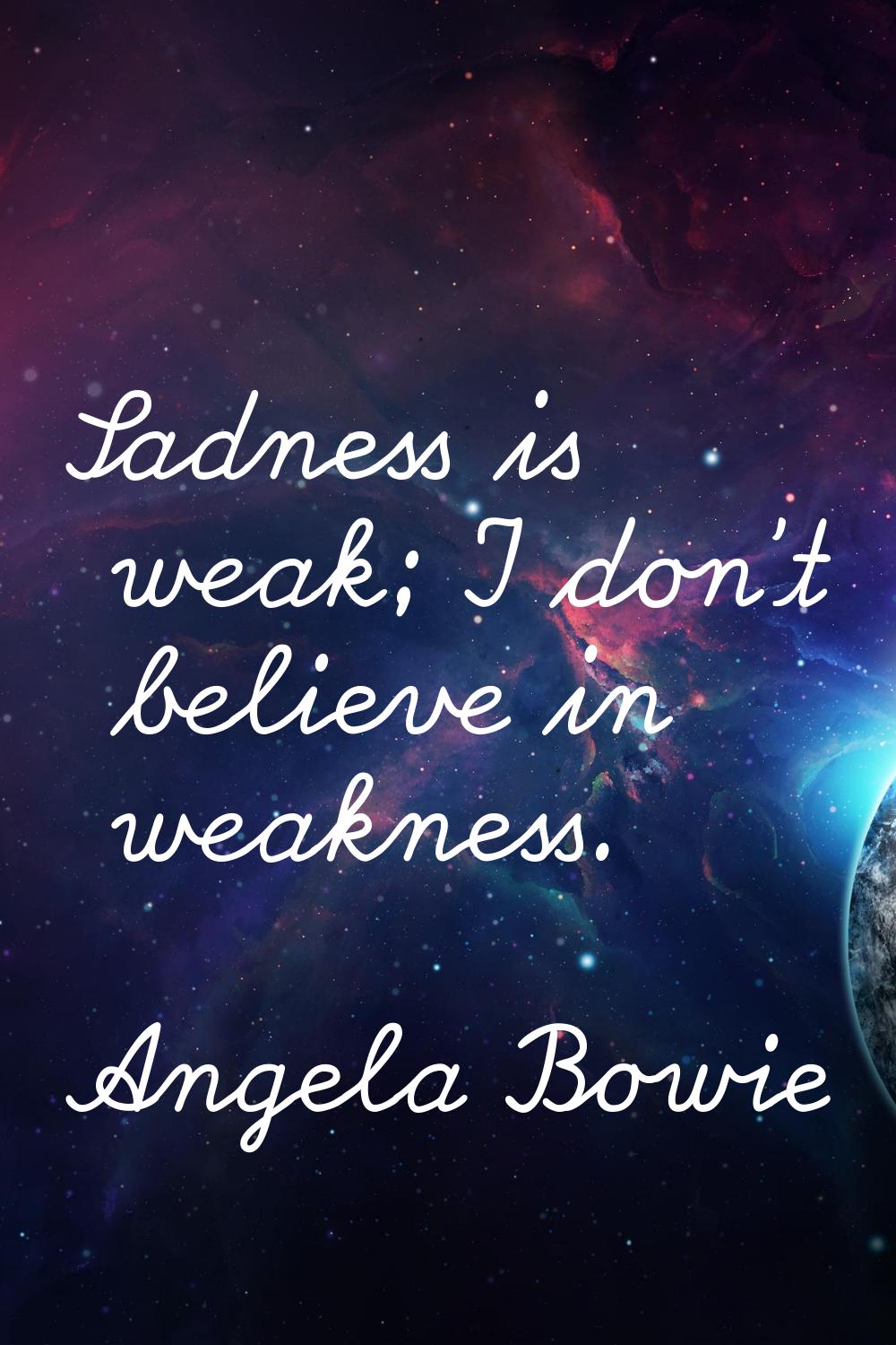 Sadness is weak; I don't believe in weakness.