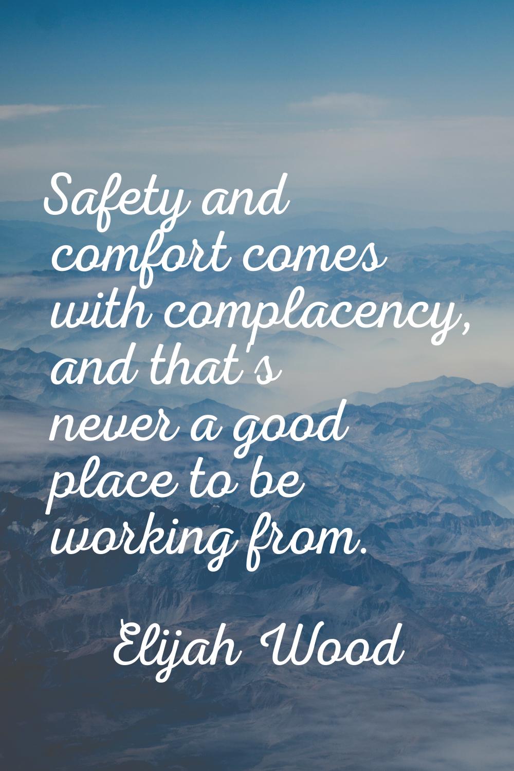 Safety and comfort comes with complacency, and that's never a good place to be working from.
