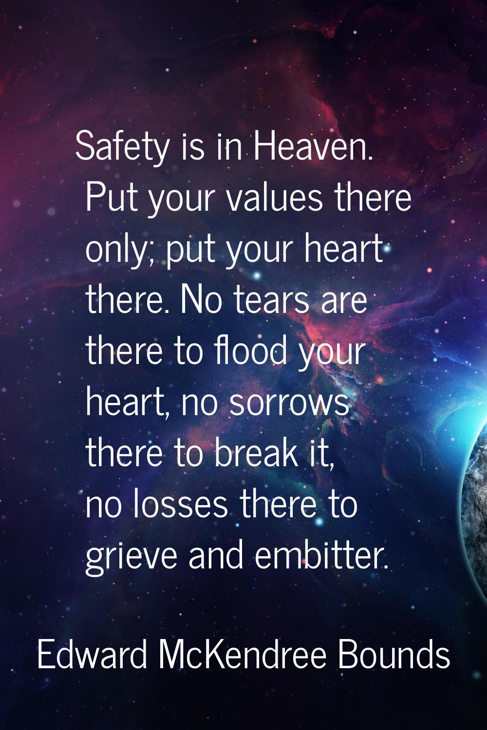 Safety is in Heaven. Put your values there only; put your heart there. No tears are there to flood 