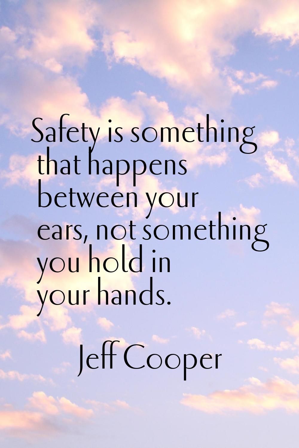 Safety is something that happens between your ears, not something you hold in your hands.