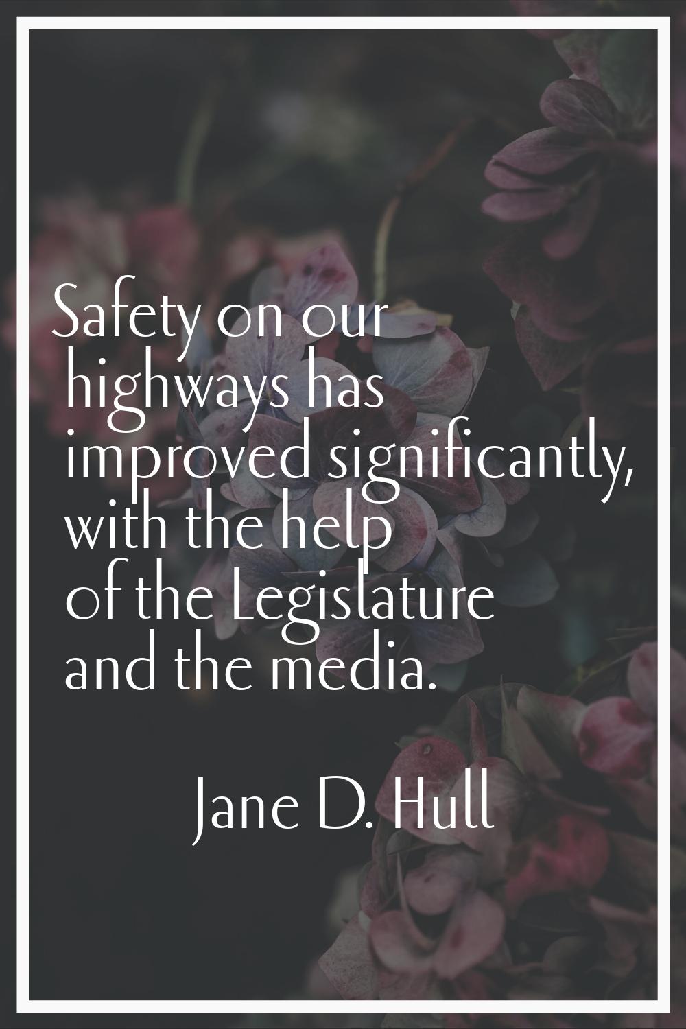 Safety on our highways has improved significantly, with the help of the Legislature and the media.