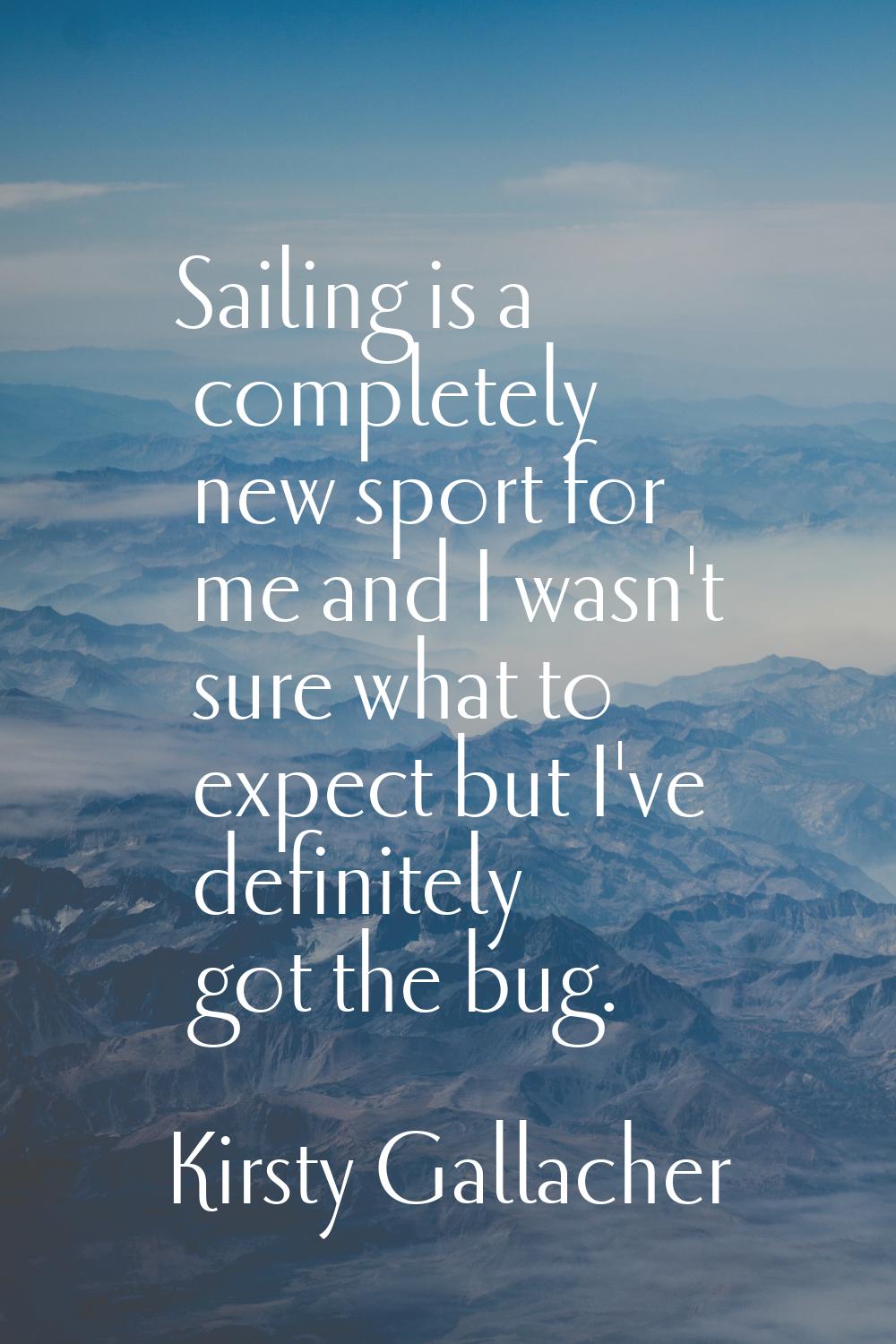 Sailing is a completely new sport for me and I wasn't sure what to expect but I've definitely got t