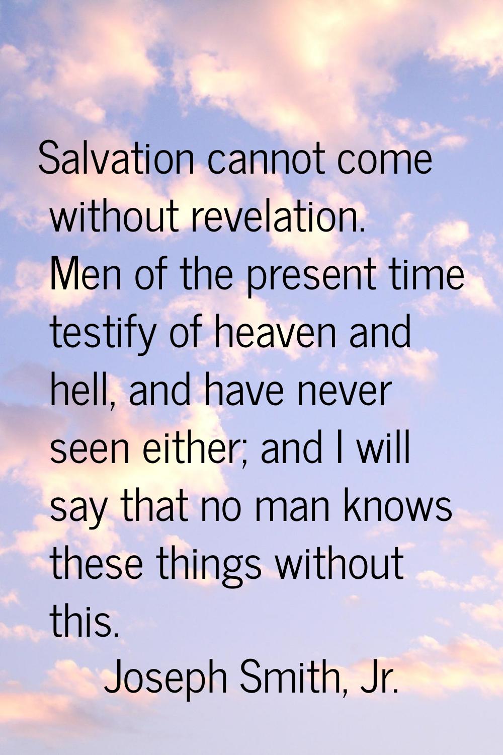 Salvation cannot come without revelation. Men of the present time testify of heaven and hell, and h