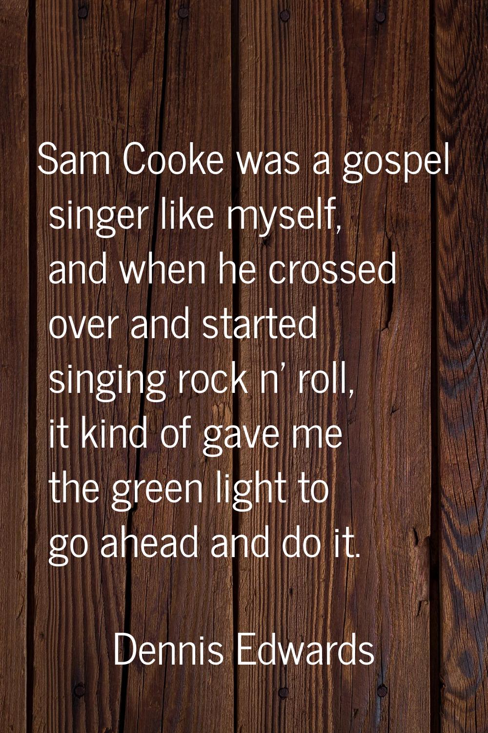 Sam Cooke was a gospel singer like myself, and when he crossed over and started singing rock n' rol