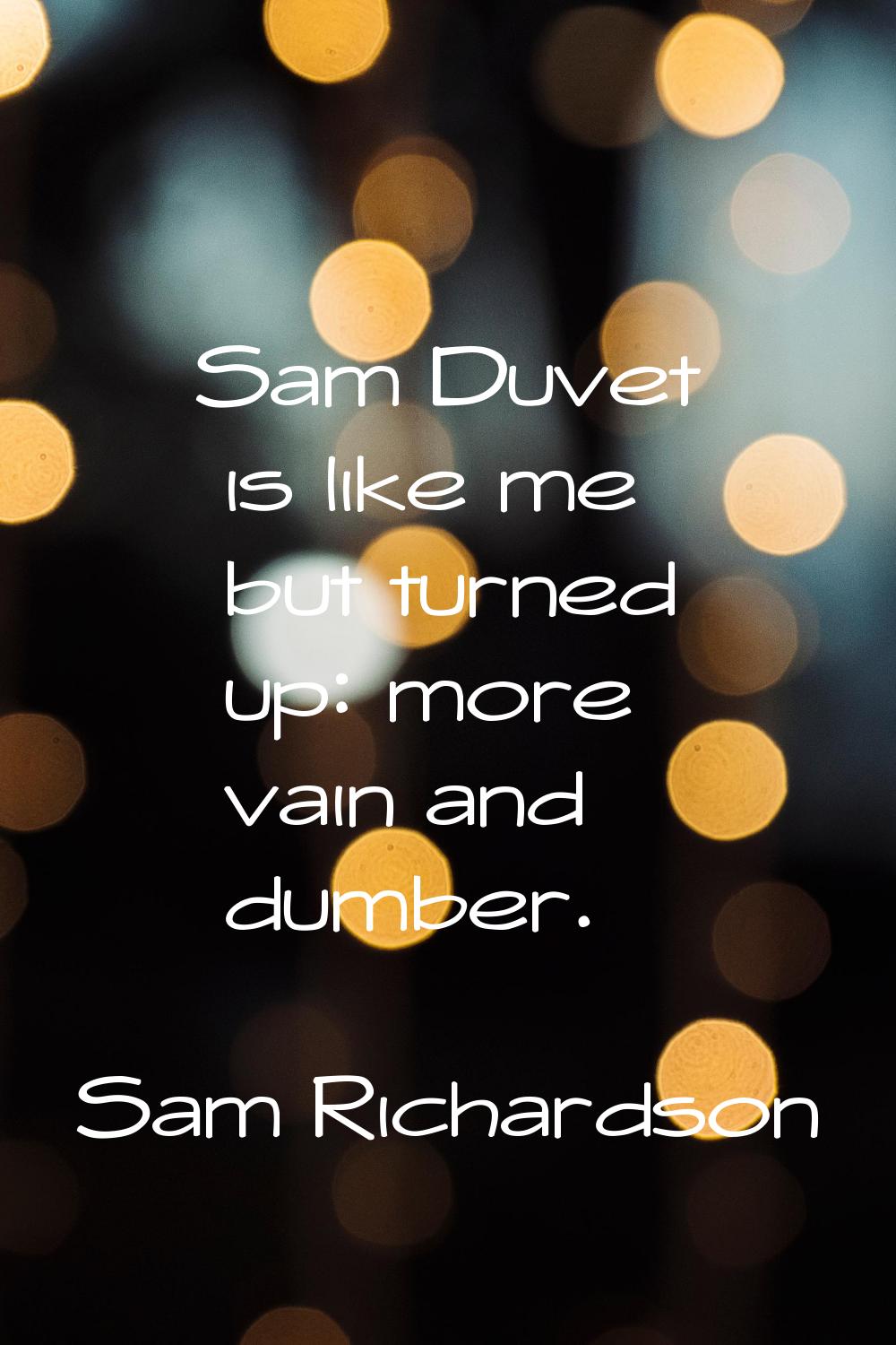 Sam Duvet is like me but turned up: more vain and dumber.