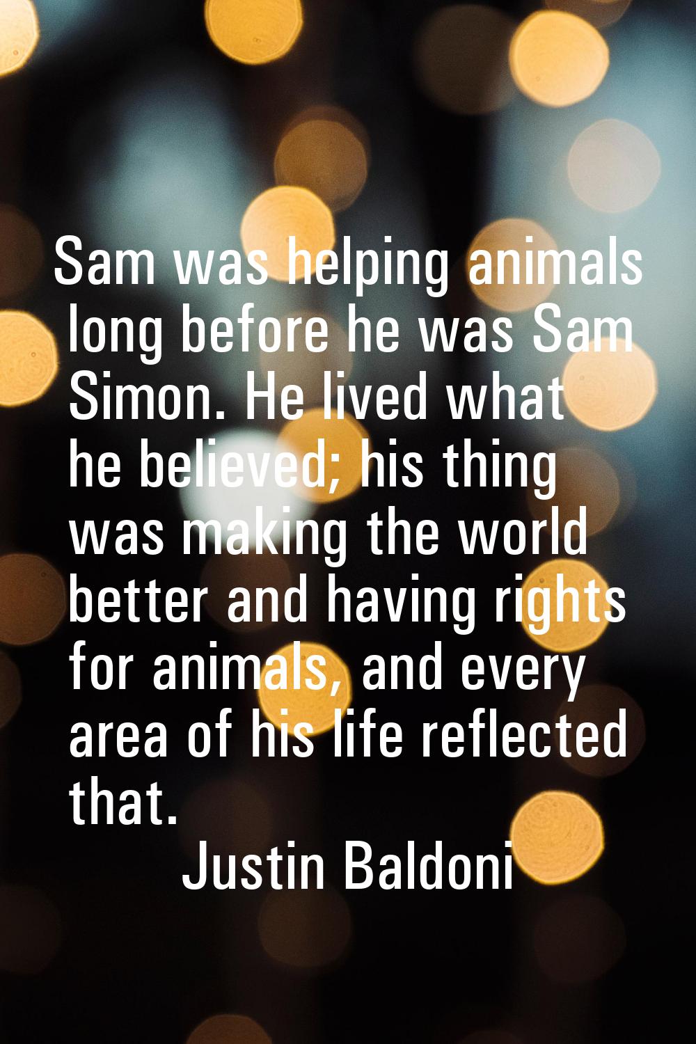 Sam was helping animals long before he was Sam Simon. He lived what he believed; his thing was maki