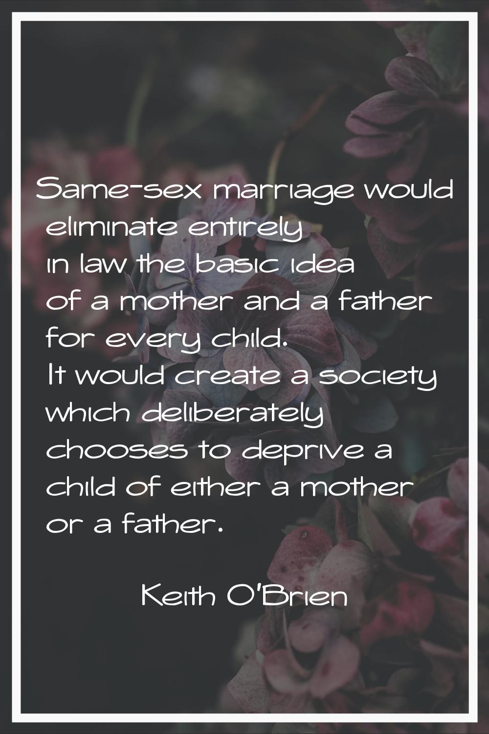 Same-sex marriage would eliminate entirely in law the basic idea of a mother and a father for every