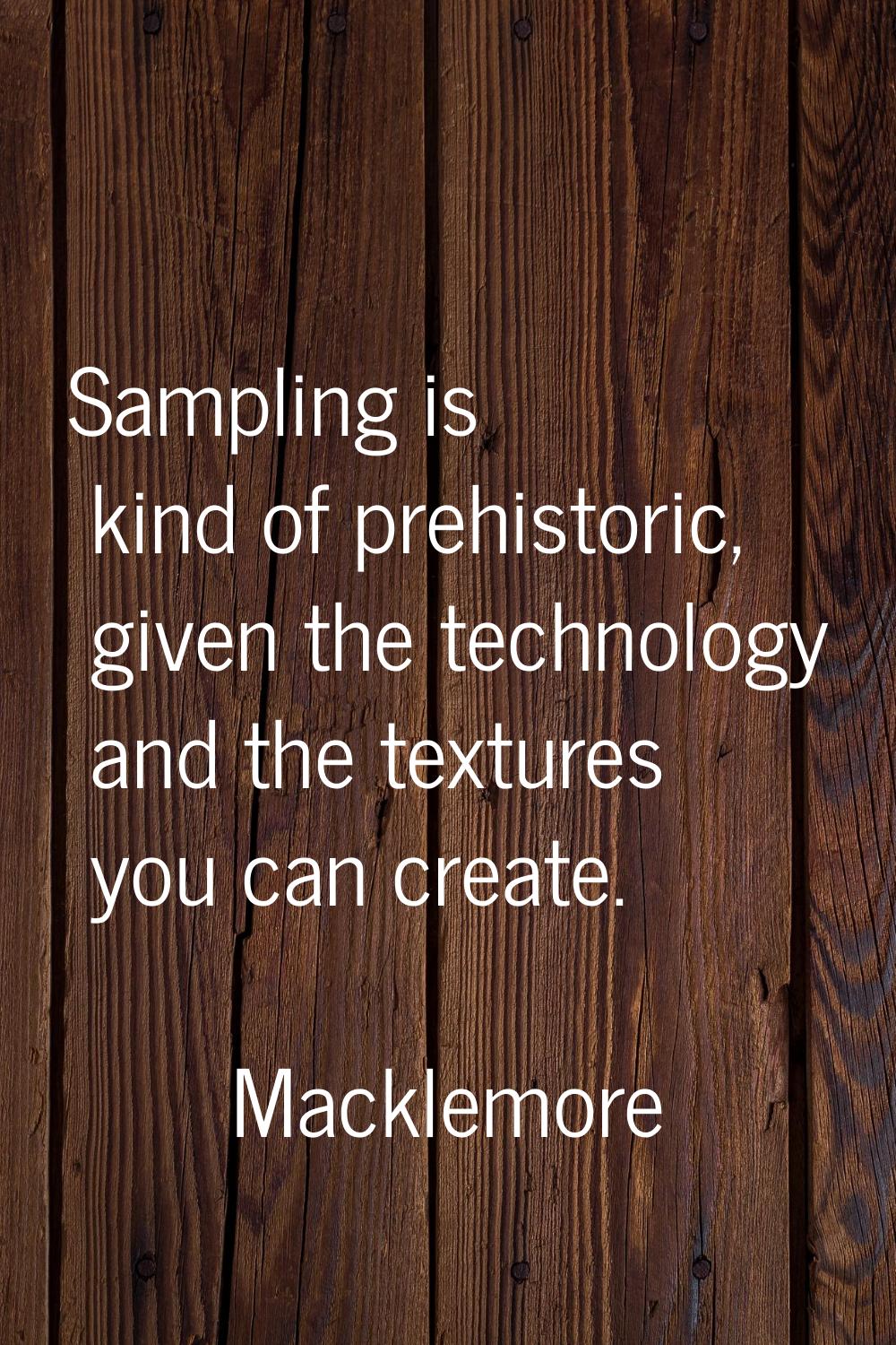 Sampling is kind of prehistoric, given the technology and the textures you can create.