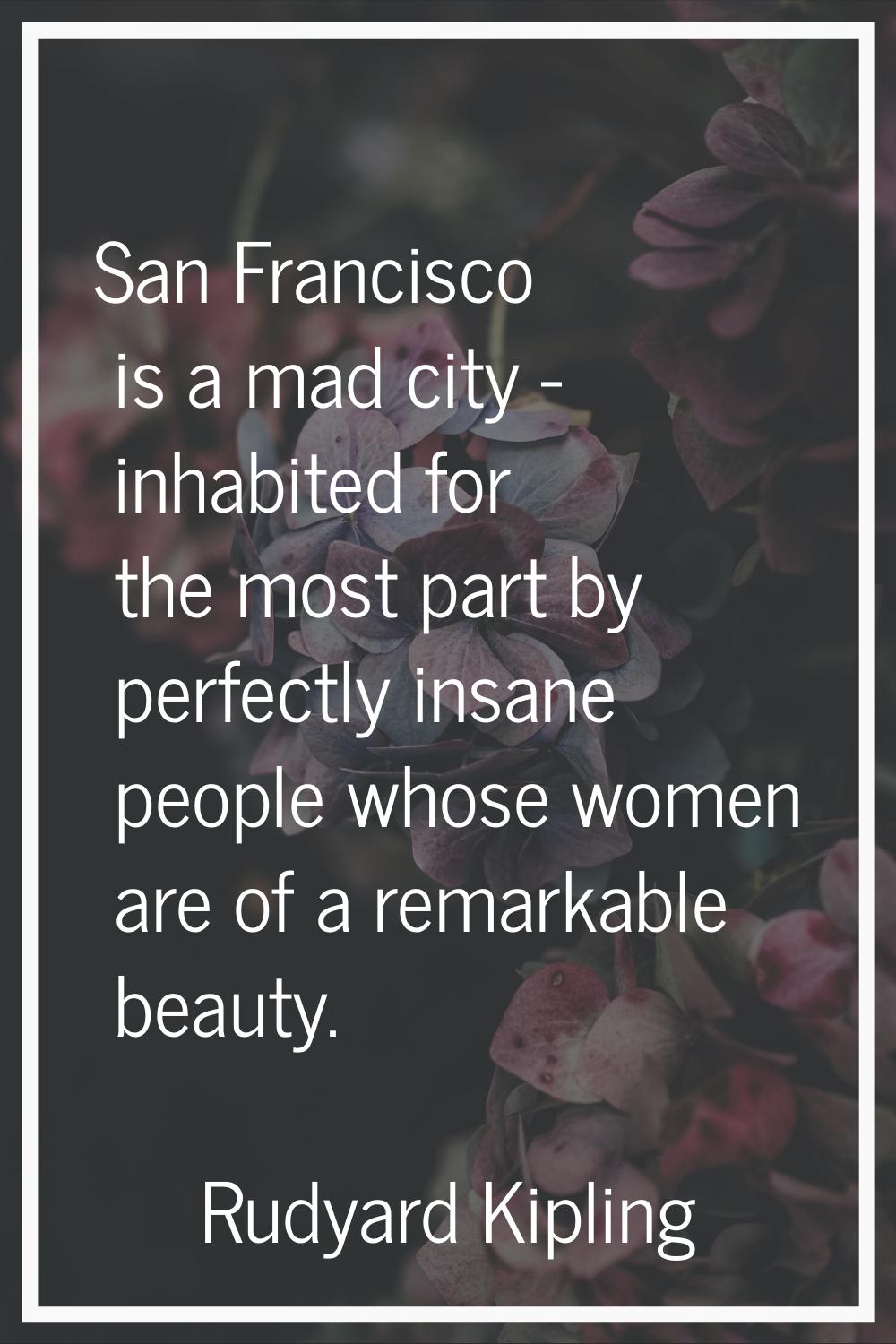 San Francisco is a mad city - inhabited for the most part by perfectly insane people whose women ar