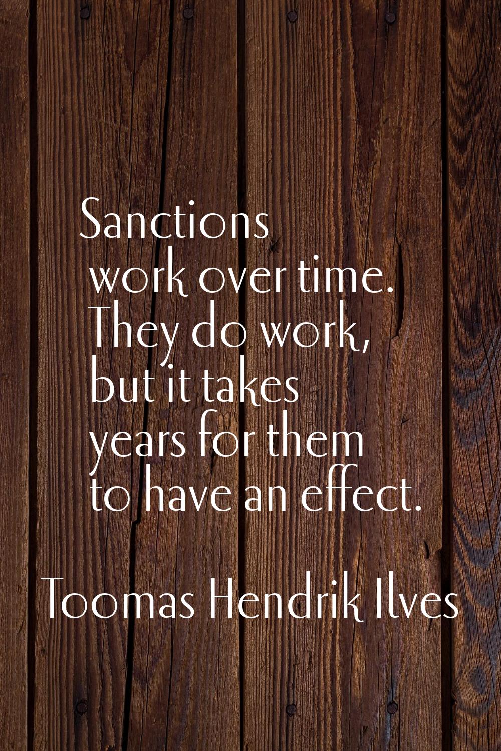 Sanctions work over time. They do work, but it takes years for them to have an effect.