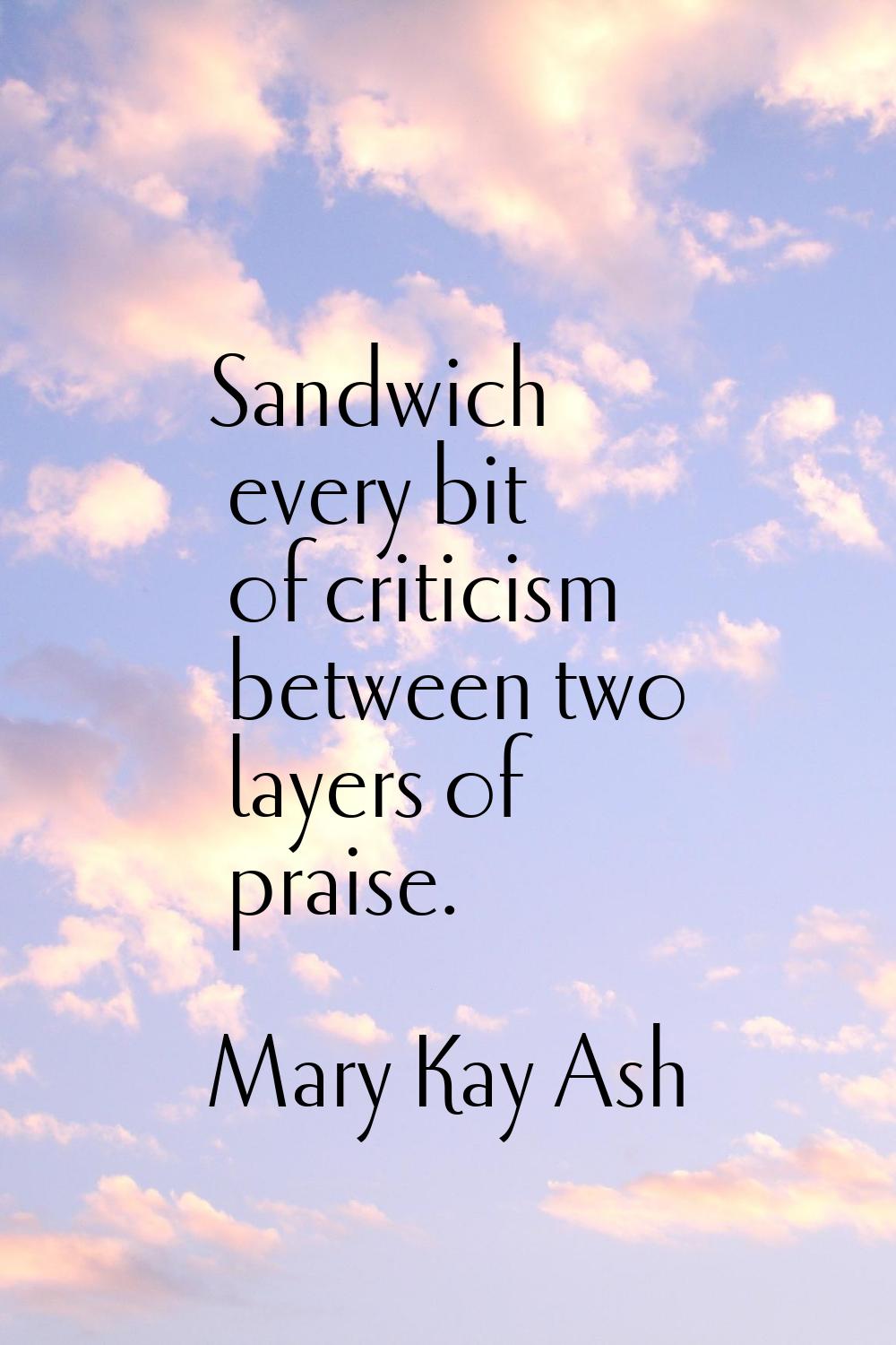 Sandwich every bit of criticism between two layers of praise.