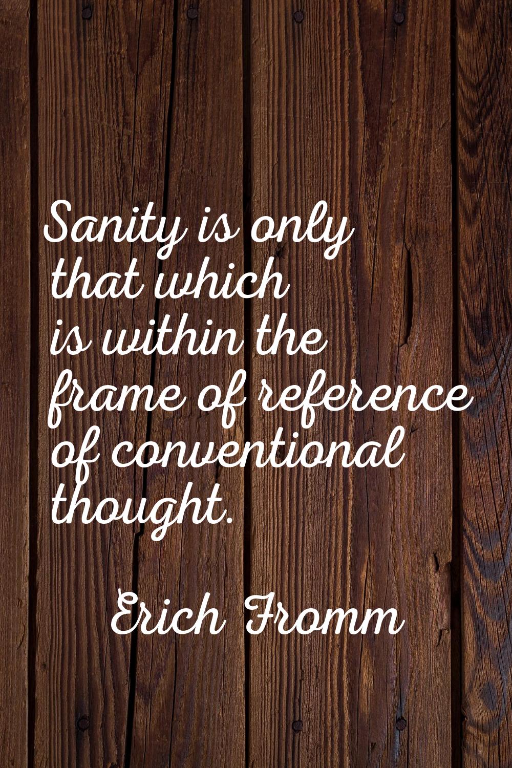 Sanity is only that which is within the frame of reference of conventional thought.