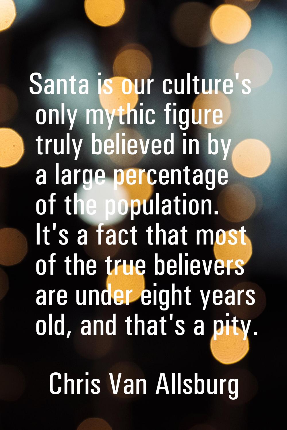 Santa is our culture's only mythic figure truly believed in by a large percentage of the population