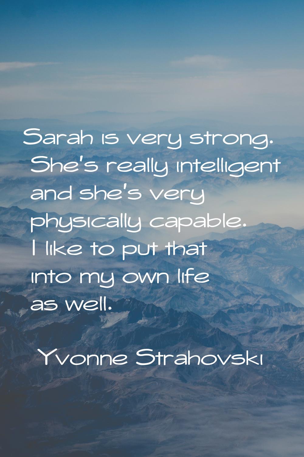 Sarah is very strong. She's really intelligent and she's very physically capable. I like to put tha