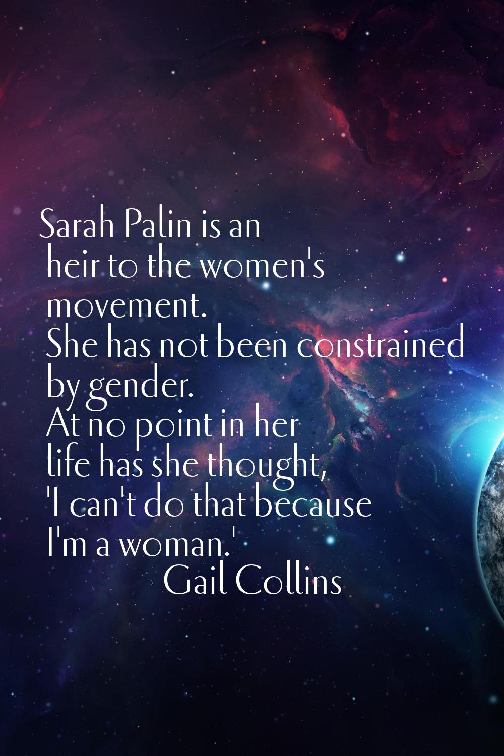Sarah Palin is an heir to the women's movement. She has not been constrained by gender. At no point
