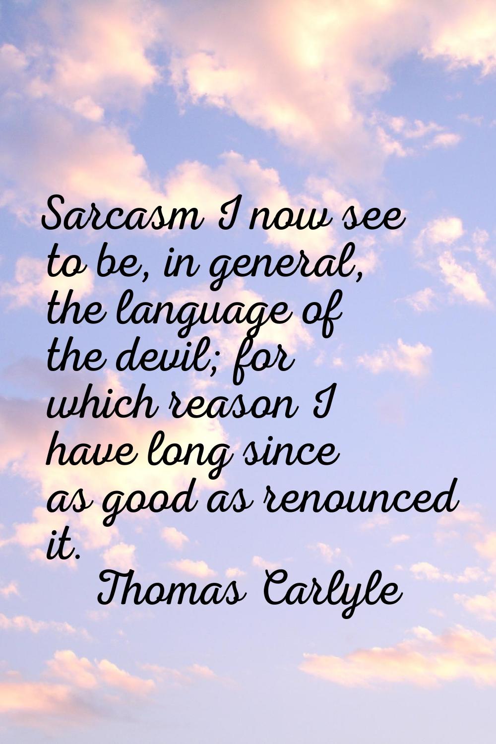 Sarcasm I now see to be, in general, the language of the devil; for which reason I have long since 