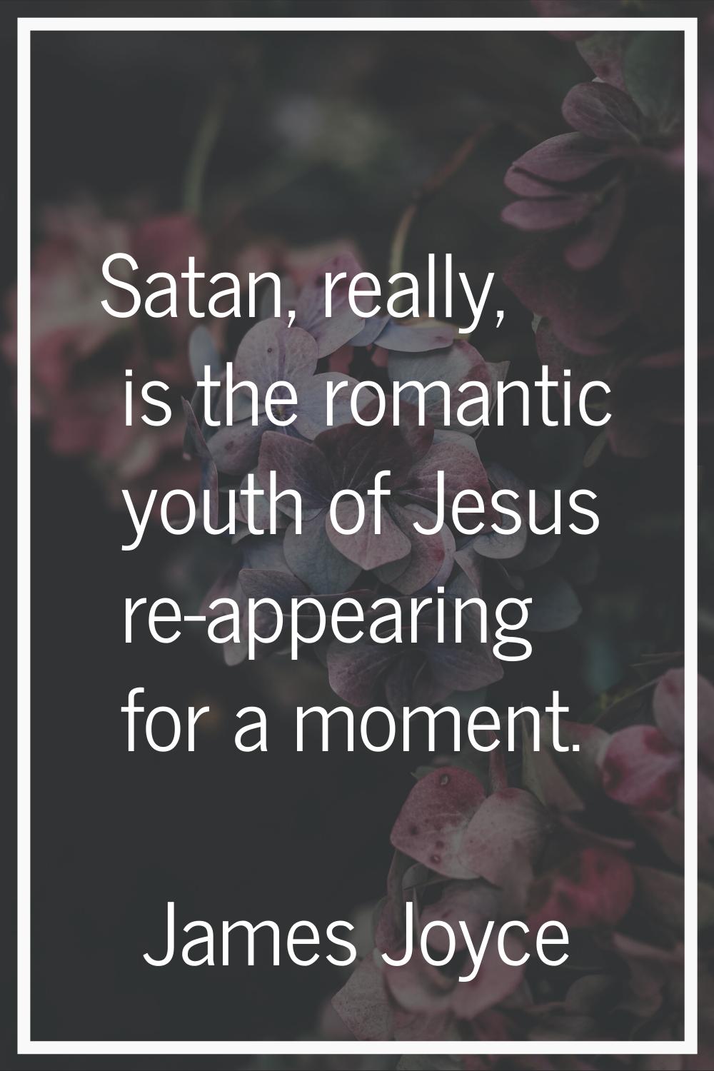 Satan, really, is the romantic youth of Jesus re-appearing for a moment.