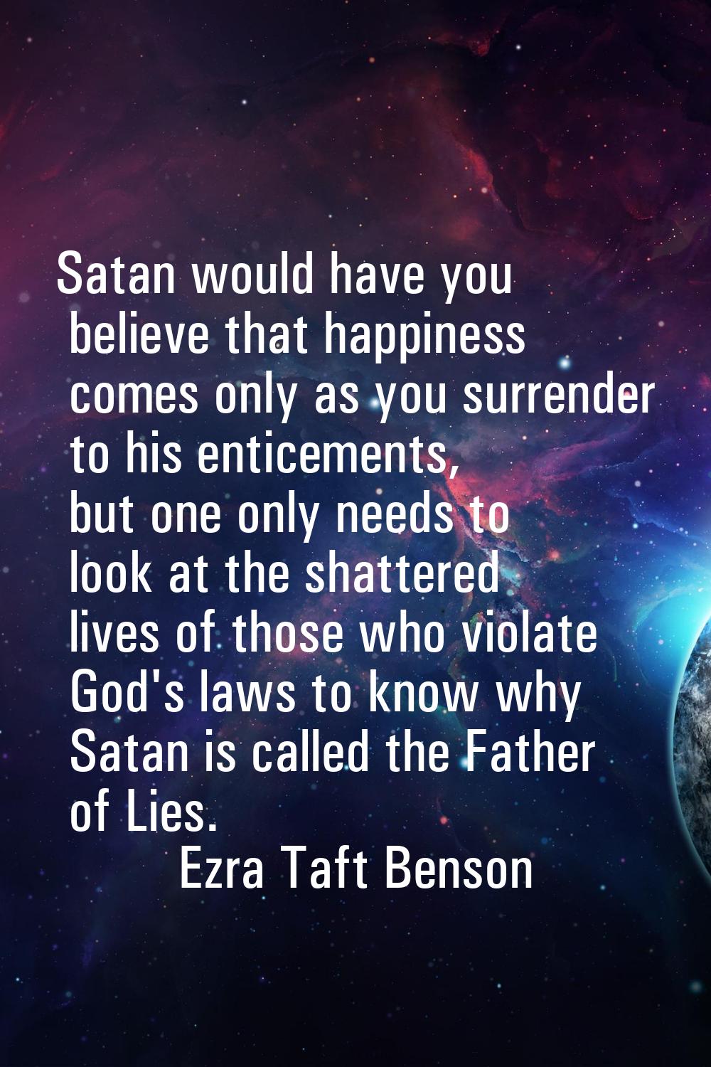 Satan would have you believe that happiness comes only as you surrender to his enticements, but one