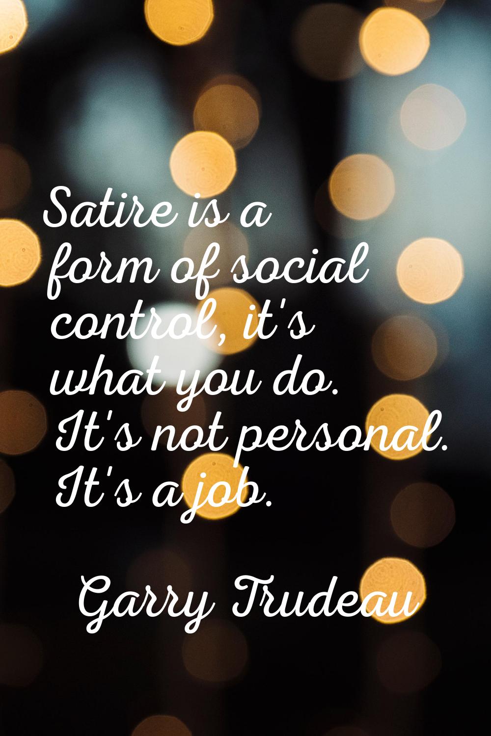Satire is a form of social control, it's what you do. It's not personal. It's a job.