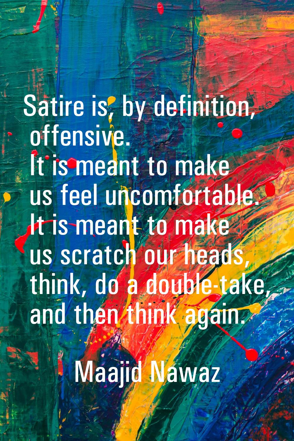 Satire is, by definition, offensive. It is meant to make us feel uncomfortable. It is meant to make