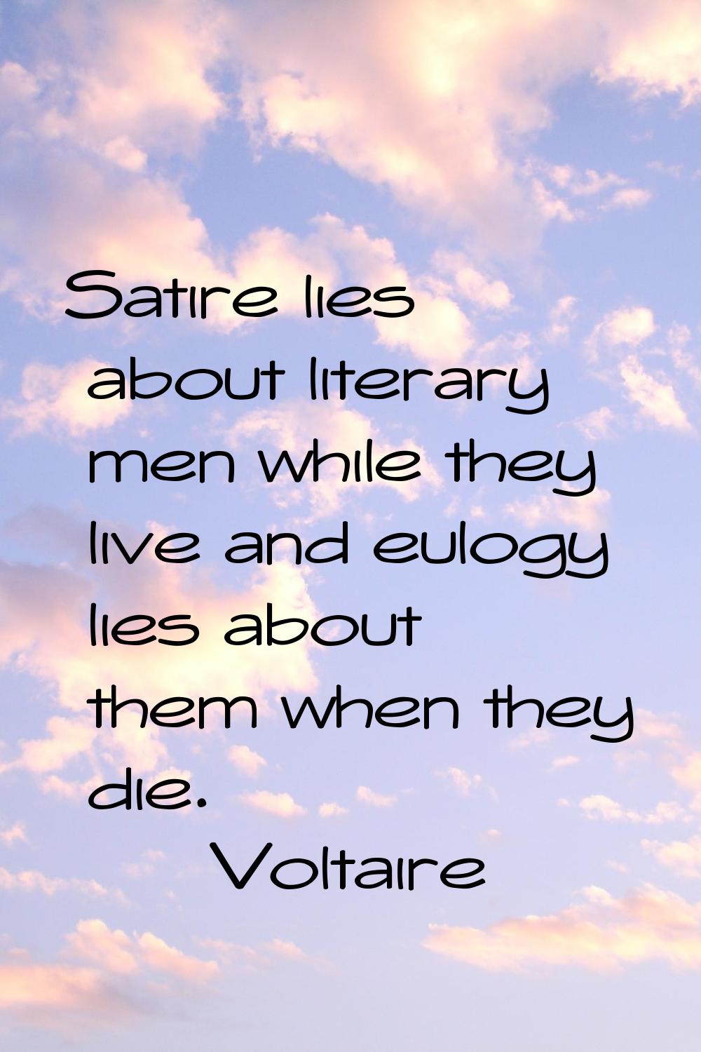 Satire lies about literary men while they live and eulogy lies about them when they die.