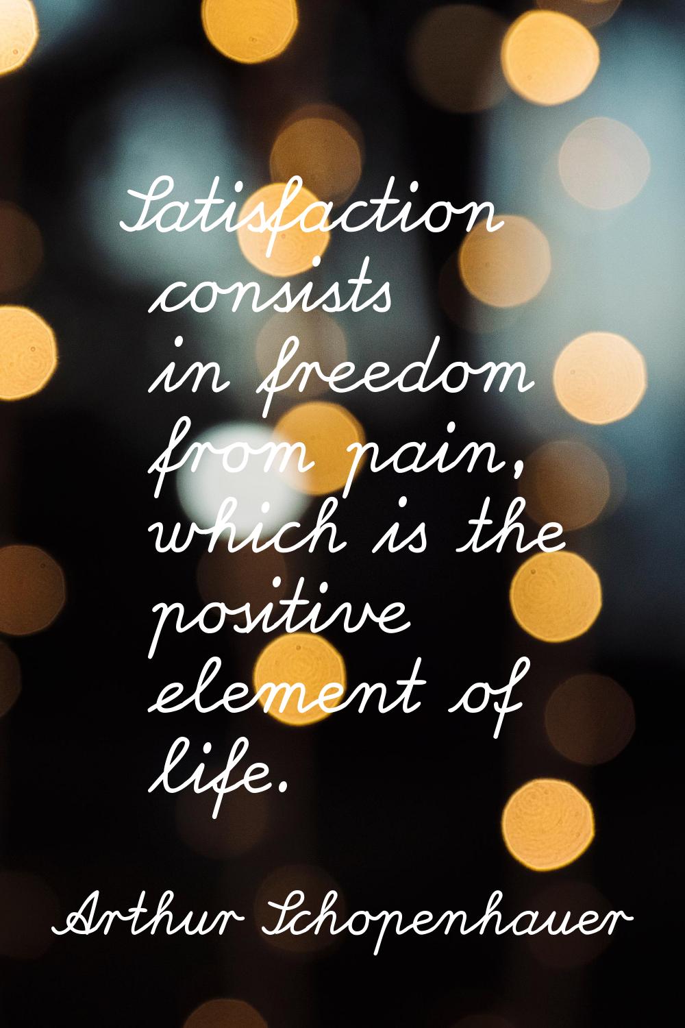 Satisfaction consists in freedom from pain, which is the positive element of life.