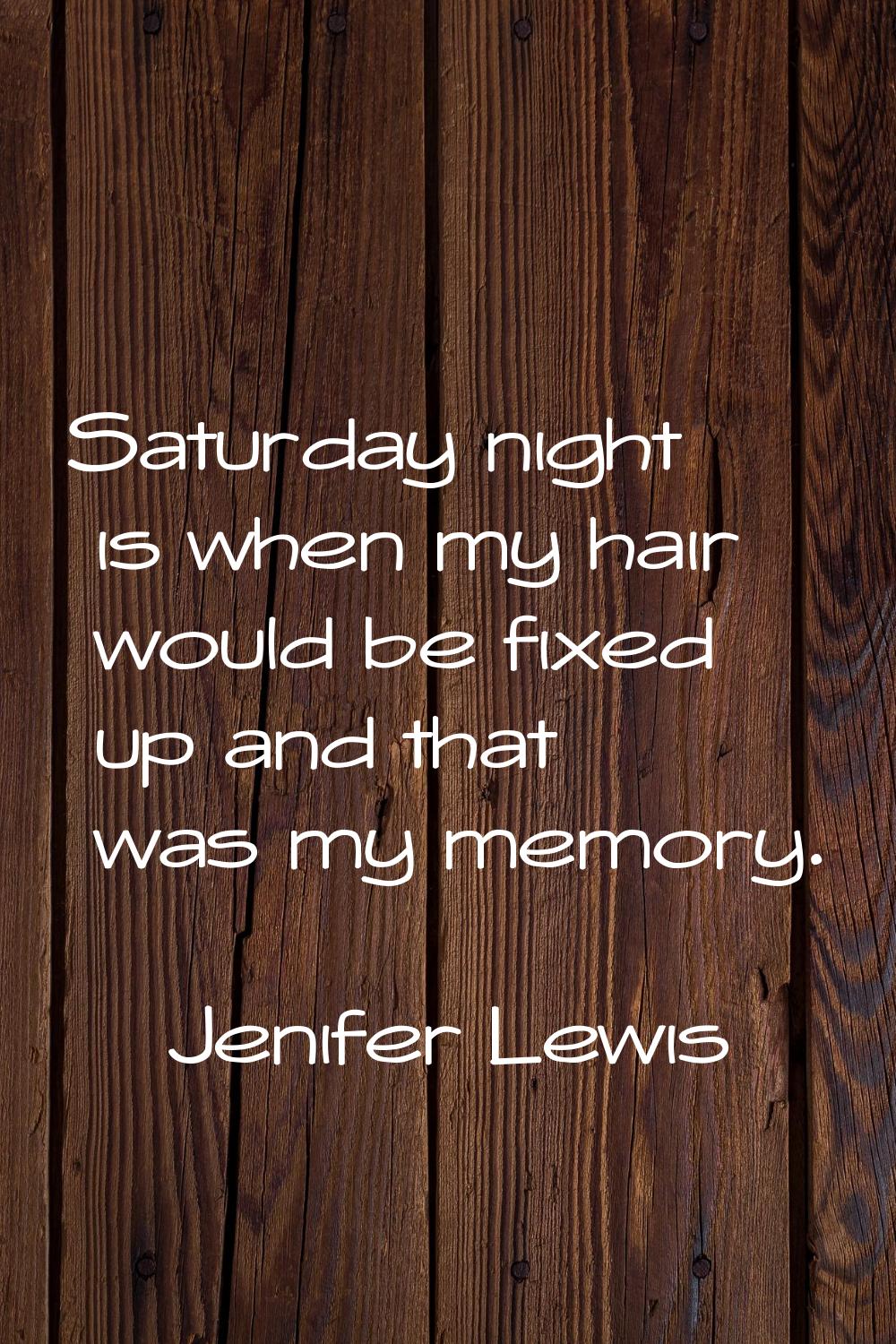 Saturday night is when my hair would be fixed up and that was my memory.