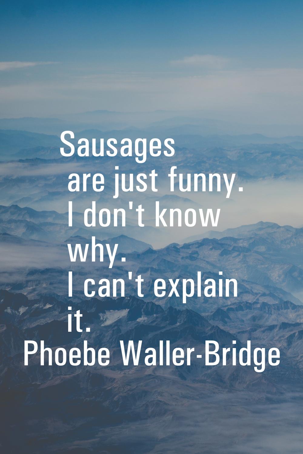 Sausages are just funny. I don't know why. I can't explain it.
