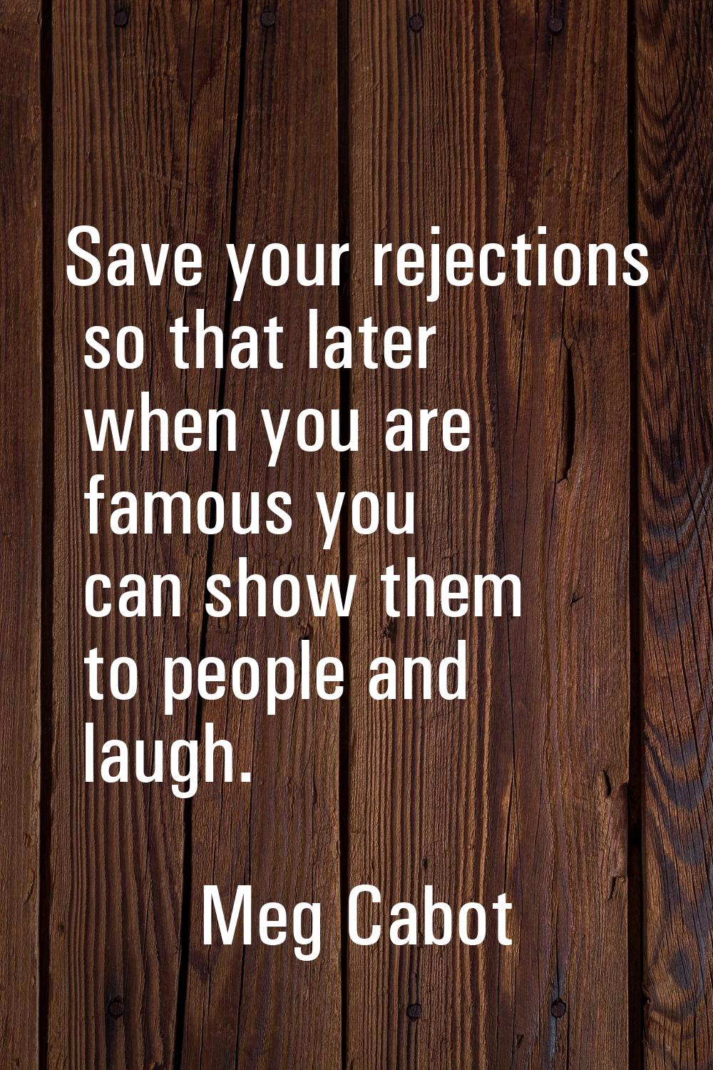 Save your rejections so that later when you are famous you can show them to people and laugh.