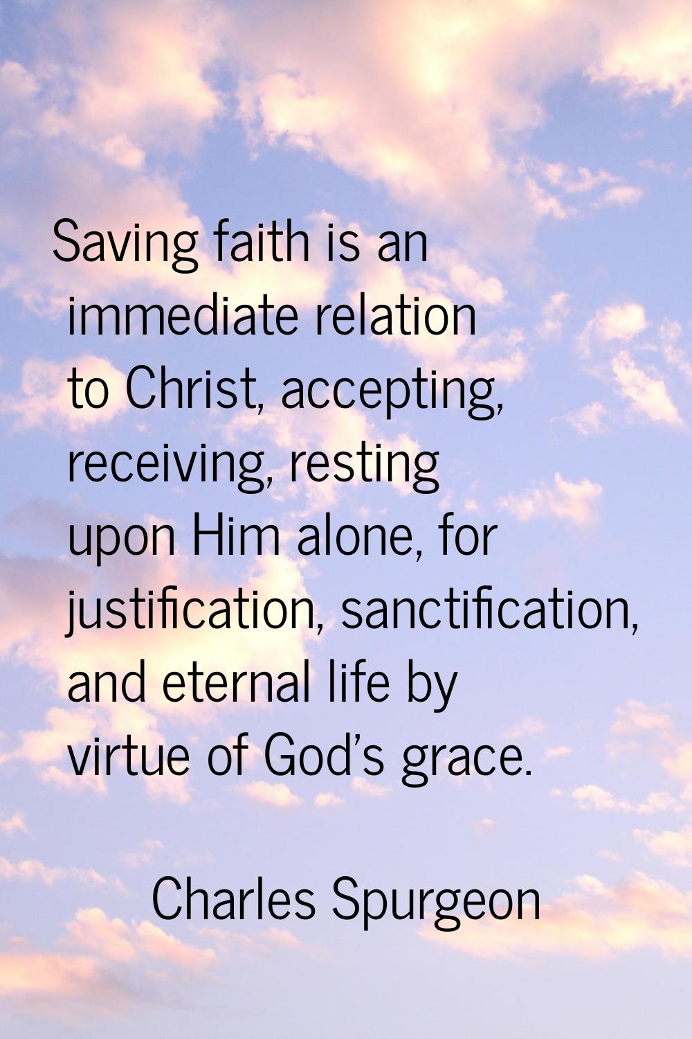 Saving faith is an immediate relation to Christ, accepting, receiving, resting upon Him alone, for 