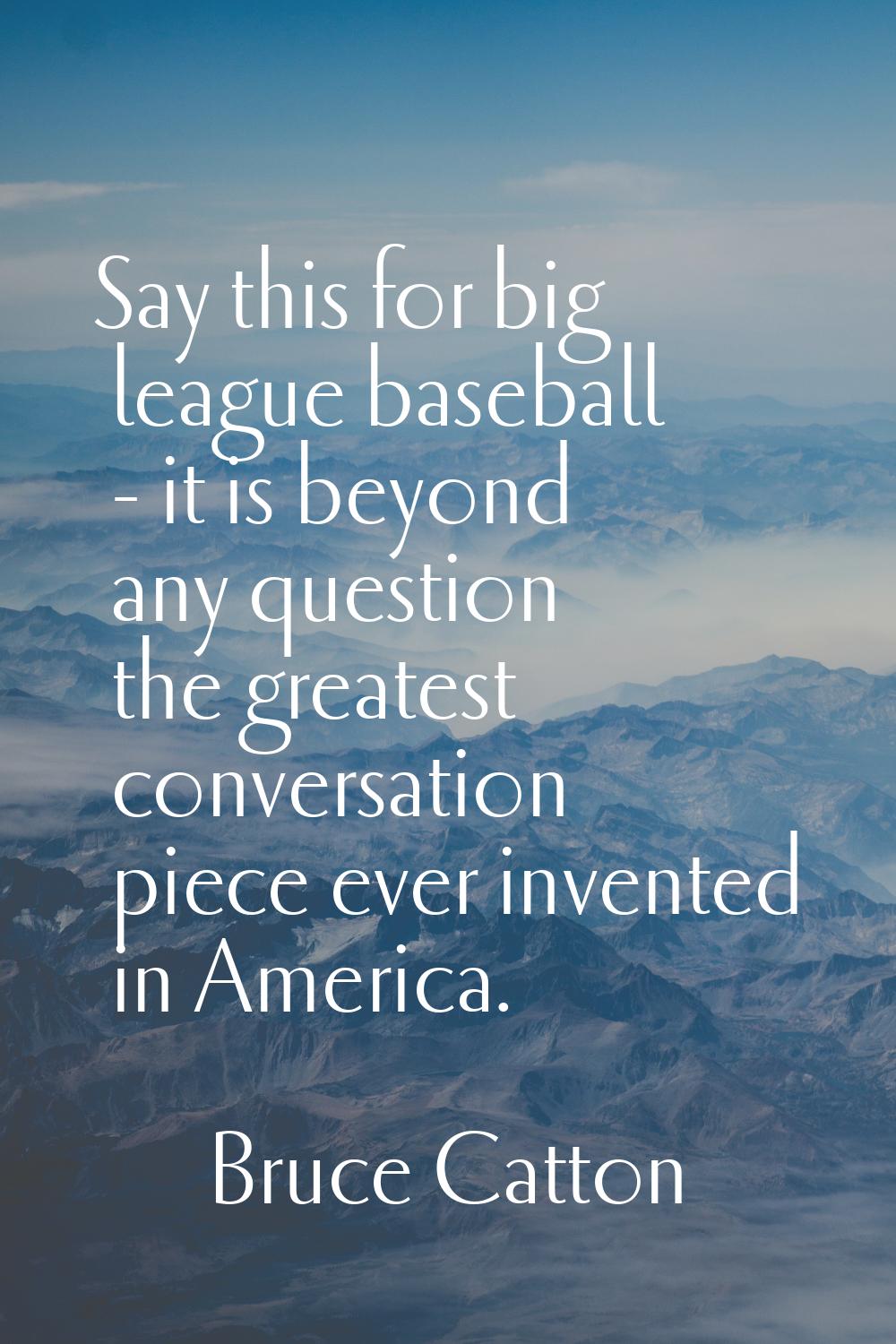 Say this for big league baseball - it is beyond any question the greatest conversation piece ever i