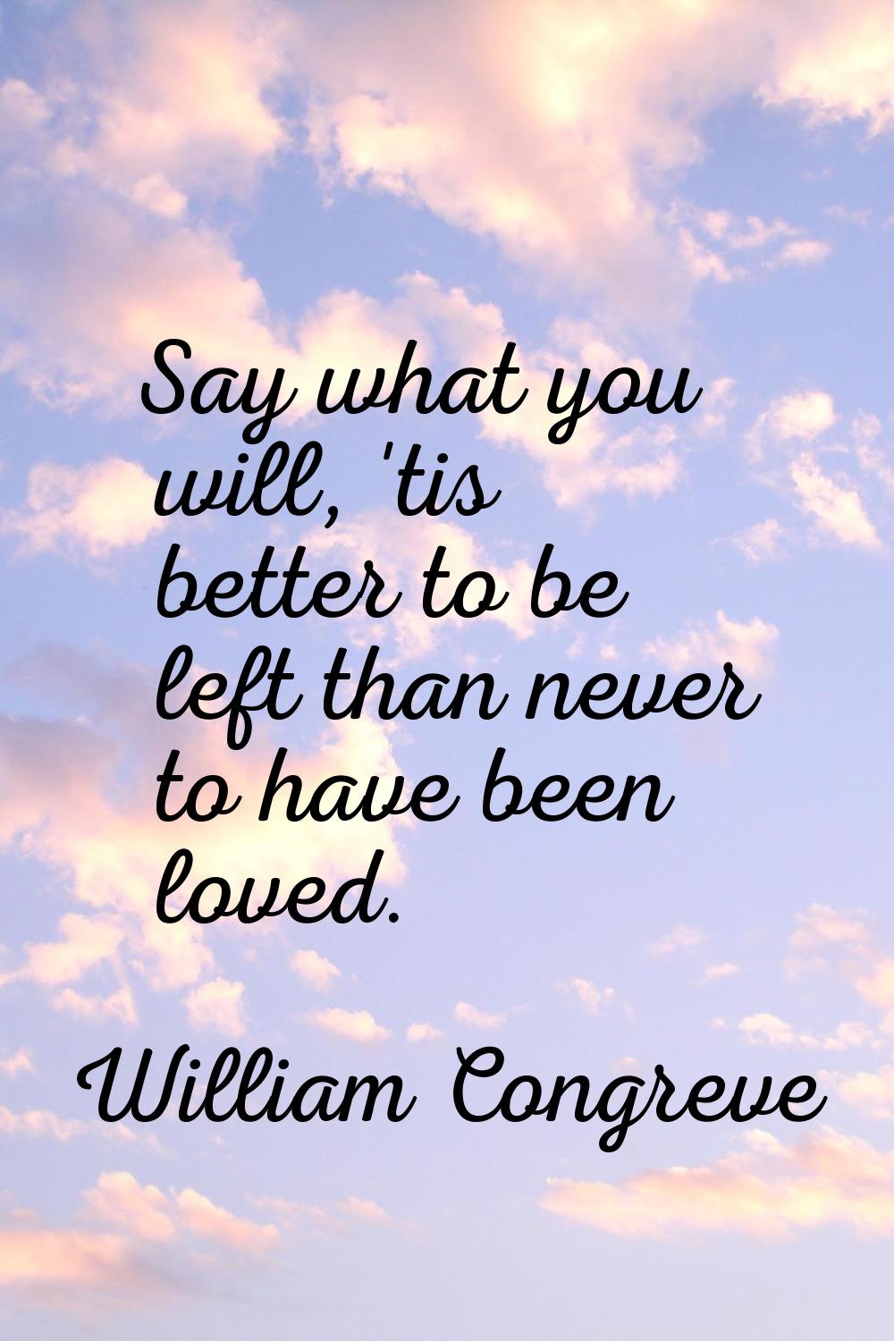 Say what you will, 'tis better to be left than never to have been loved.