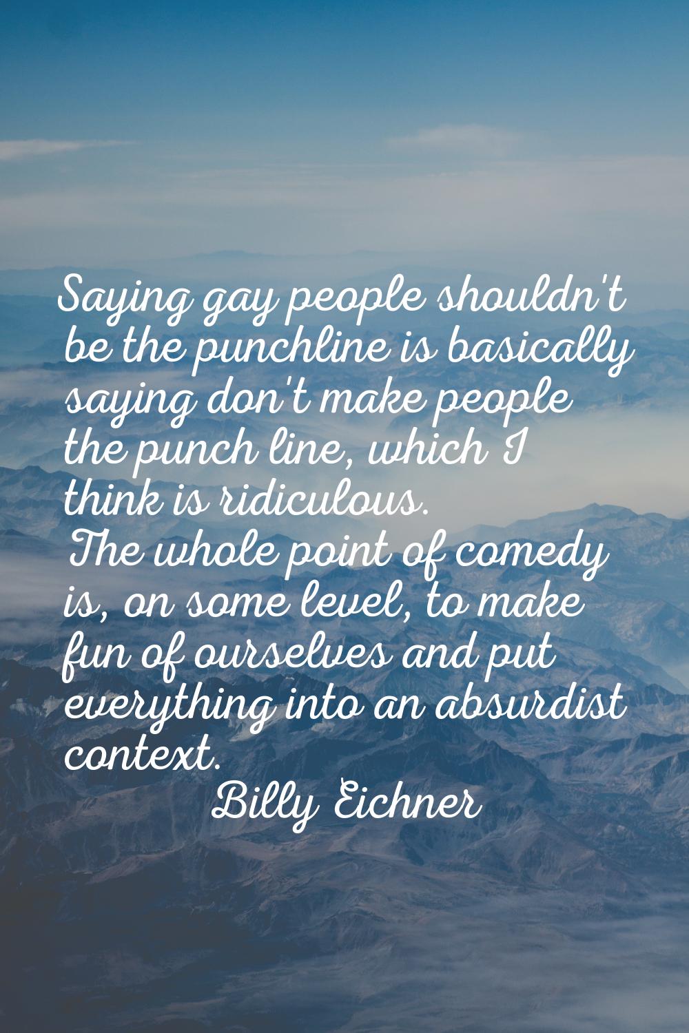 Saying gay people shouldn't be the punchline is basically saying don't make people the punch line, 