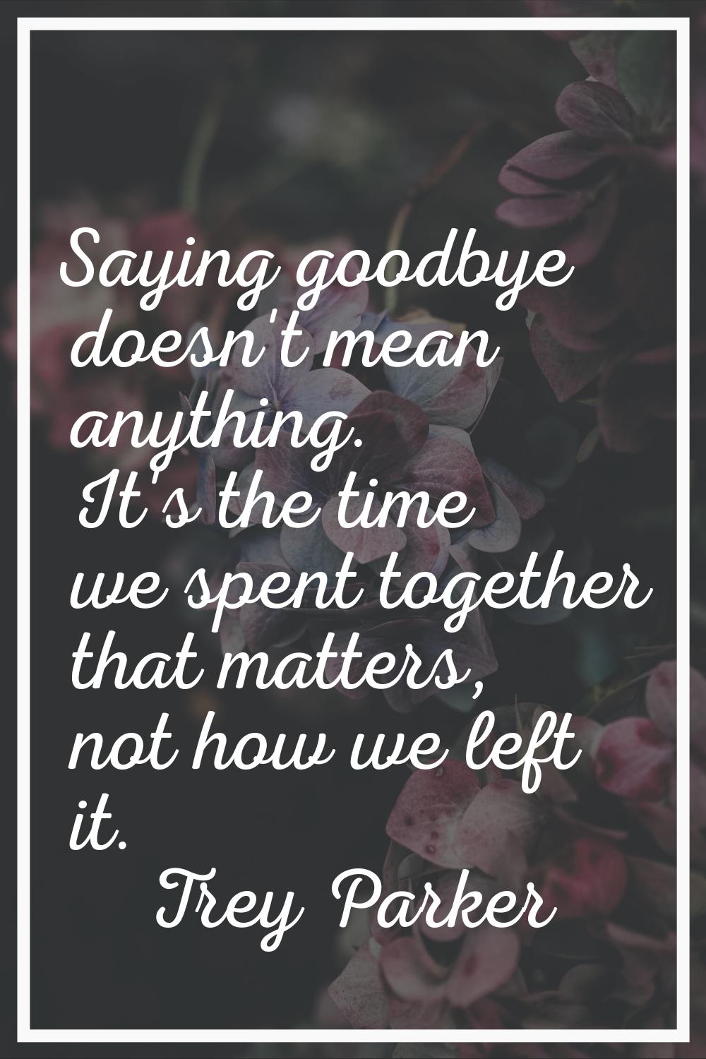Saying goodbye doesn't mean anything. It's the time we spent together that matters, not how we left