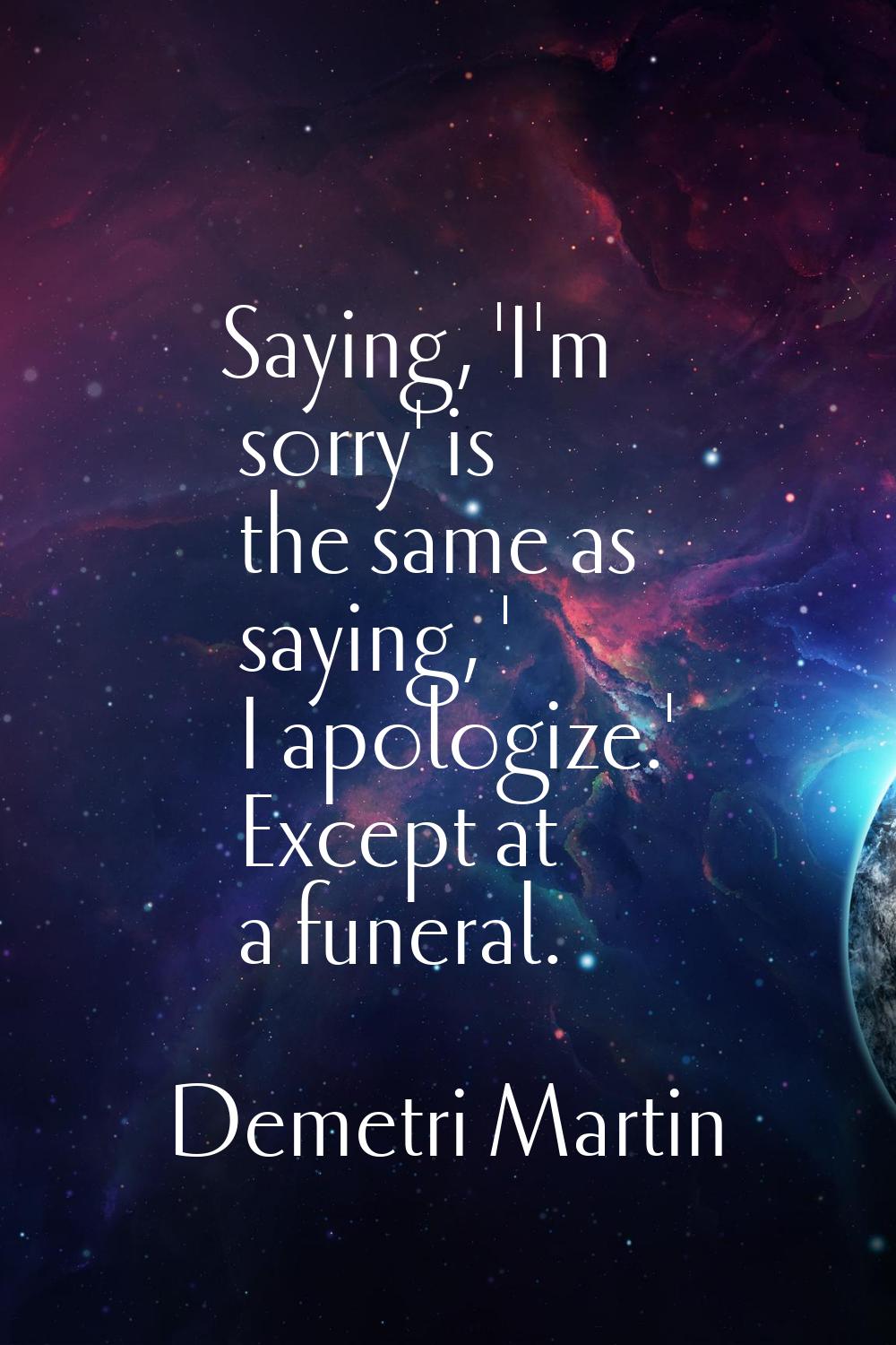 Saying, 'I'm sorry' is the same as saying, ' I apologize.' Except at a funeral.