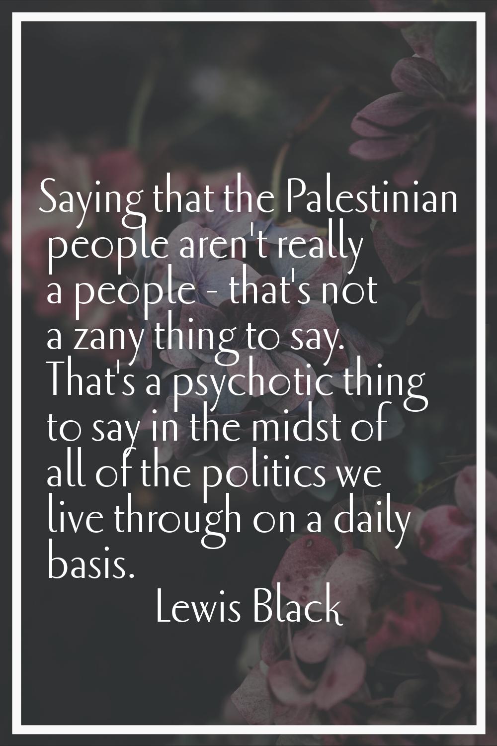 Saying that the Palestinian people aren't really a people - that's not a zany thing to say. That's 